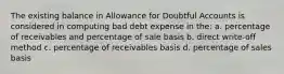 The existing balance in Allowance for Doubtful Accounts is considered in computing bad debt expense in the: a. percentage of receivables and percentage of sale basis b. direct write-off method c. percentage of receivables basis d. percentage of sales basis