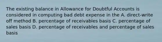 The existing balance in Allowance for Doubtful Accounts is considered in computing bad debt expense in the A. direct-write off method B. percentage of receivables basis C. percentage of sales basis D. percentage of receivables and percentage of sales basis