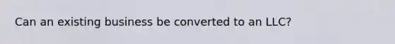 Can an existing business be converted to an LLC?