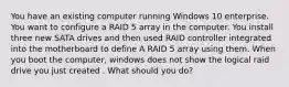 You have an existing computer running Windows 10 enterprise. You want to configure a RAID 5 array in the computer. You install three new SATA drives and then used RAID controller integrated into the motherboard to define A RAID 5 array using them. When you boot the computer, windows does not show the logical raid drive you just created . What should you do?