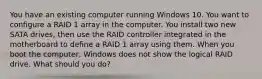 You have an existing computer running Windows 10. You want to configure a RAID 1 array in the computer. You install two new SATA drives, then use the RAID controller integrated in the motherboard to define a RAID 1 array using them. When you boot the computer, Windows does not show the logical RAID drive. What should you do?