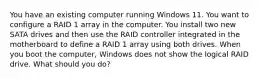 You have an existing computer running Windows 11. You want to configure a RAID 1 array in the computer. You install two new SATA drives and then use the RAID controller integrated in the motherboard to define a RAID 1 array using both drives. When you boot the computer, Windows does not show the logical RAID drive. What should you do?