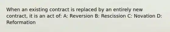 When an existing contract is replaced by an entirely new contract, it is an act of: A: Reversion B: Rescission C: Novation D: Reformation