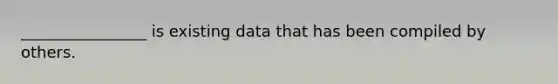 ________________ is existing data that has been compiled by others.