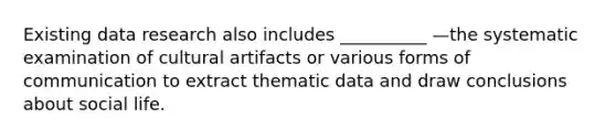 Existing data research also includes __________ —the systematic examination of cultural artifacts or various forms of communication to extract thematic data and draw conclusions about social life.