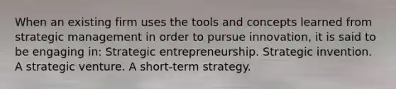 When an existing firm uses the tools and concepts learned from strategic management in order to pursue innovation, it is said to be engaging in: Strategic entrepreneurship. Strategic invention. A strategic venture. A short-term strategy.