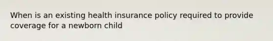 When is an existing health insurance policy required to provide coverage for a newborn child