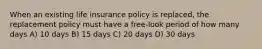 When an existing life insurance policy is replaced, the replacement policy must have a free-look period of how many days A) 10 days B) 15 days C) 20 days D) 30 days