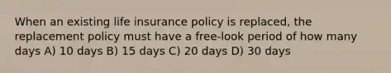 When an existing life insurance policy is replaced, the replacement policy must have a free-look period of how many days A) 10 days B) 15 days C) 20 days D) 30 days