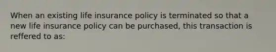 When an existing life insurance policy is terminated so that a new life insurance policy can be purchased, this transaction is reffered to as: