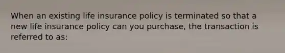 When an existing life insurance policy is terminated so that a new life insurance policy can you purchase, the transaction is referred to as: