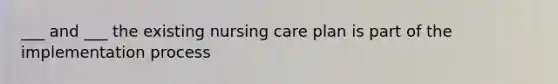 ___ and ___ the existing nursing care plan is part of the implementation process