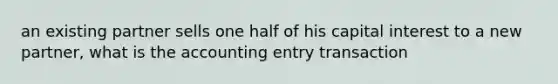 an existing partner sells one half of his capital interest to a new partner, what is the accounting entry transaction