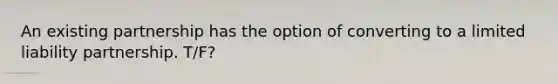 An existing partnership has the option of converting to a limited liability partnership. T/F?