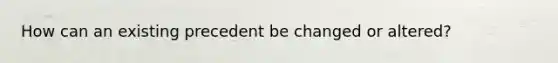 How can an existing precedent be changed or altered?
