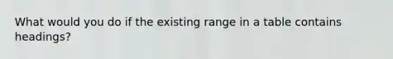 What would you do if the existing range in a table contains headings?