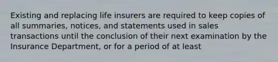 Existing and replacing life insurers are required to keep copies of all summaries, notices, and statements used in sales transactions until the conclusion of their next examination by the Insurance Department, or for a period of at least