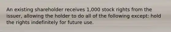 An existing shareholder receives 1,000 stock rights from the issuer, allowing the holder to do all of the following except: hold the rights indefinitely for future use.