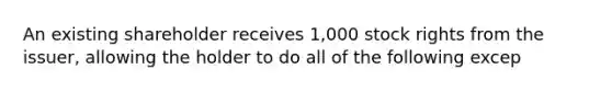 An existing shareholder receives 1,000 stock rights from the issuer, allowing the holder to do all of the following excep