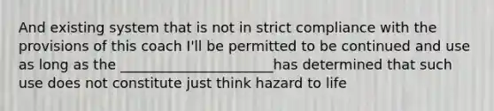 And existing system that is not in strict compliance with the provisions of this coach I'll be permitted to be continued and use as long as the ______________________has determined that such use does not constitute just think hazard to life