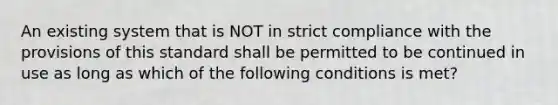 An existing system that is NOT in strict compliance with the provisions of this standard shall be permitted to be continued in use as long as which of the following conditions is met?