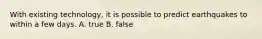 With existing technology, it is possible to predict earthquakes to within a few days. A. true B. false