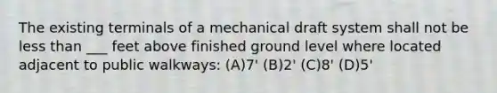 The existing terminals of a mechanical draft system shall not be less than ___ feet above finished ground level where located adjacent to public walkways: (A)7' (B)2' (C)8' (D)5'