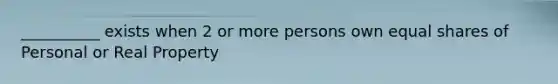 __________ exists when 2 or more persons own equal shares of Personal or Real Property