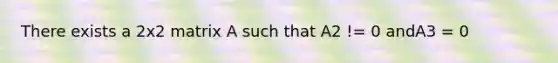 There exists a 2x2 matrix A such that A2 != 0 andA3 = 0