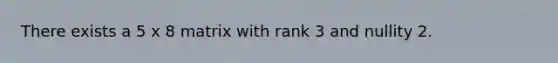 There exists a 5 x 8 matrix with rank 3 and nullity 2.