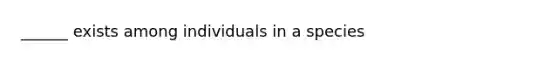 ______ exists among individuals in a species