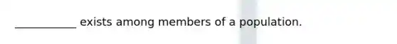 ___________ exists among members of a population.