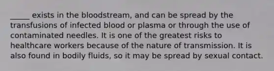 _____ exists in the bloodstream, and can be spread by the transfusions of infected blood or plasma or through the use of contaminated needles. It is one of the greatest risks to healthcare workers because of the nature of transmission. It is also found in bodily fluids, so it may be spread by sexual contact.