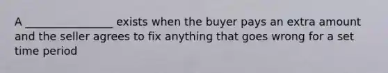 A ________________ exists when the buyer pays an extra amount and the seller agrees to fix anything that goes wrong for a set time period