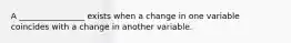 A ________________ exists when a change in one variable coincides with a change in another variable.