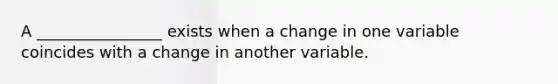 A ________________ exists when a change in one variable coincides with a change in another variable.