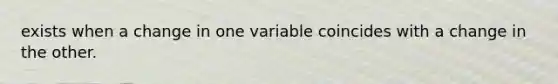 exists when a change in one variable coincides with a change in the other.