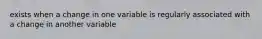 exists when a change in one variable is regularly associated with a change in another variable