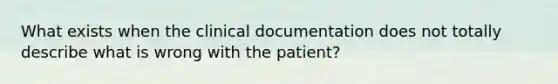 What exists when the clinical documentation does not totally describe what is wrong with the patient?