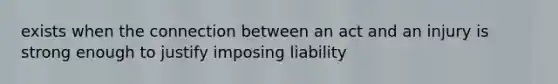 exists when the connection between an act and an injury is strong enough to justify imposing liability