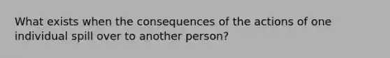 What exists when the consequences of the actions of one individual spill over to another person?