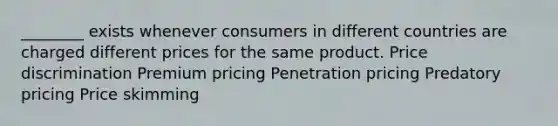 ________ exists whenever consumers in different countries are charged different prices for the same product. Price discrimination Premium pricing Penetration pricing Predatory pricing Price skimming