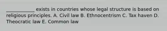 ____________ exists in countries whose legal structure is based on religious principles. A. Civil law B. Ethnocentrism C. Tax haven D. Theocratic law E. Common law