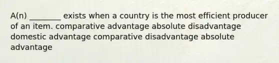 A(n) ________ exists when a country is the most efficient producer of an item. comparative advantage absolute disadvantage domestic advantage comparative disadvantage absolute advantage