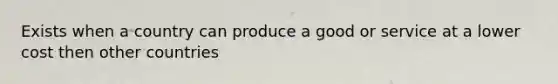 Exists when a country can produce a good or service at a lower cost then other countries