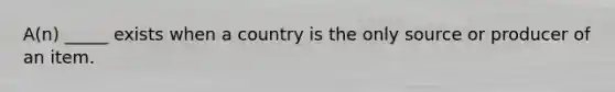 A(n) _____ exists when a country is the only source or producer of an item.