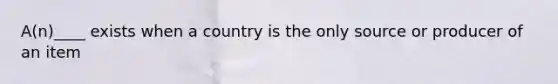 A(n)____ exists when a country is the only source or producer of an item