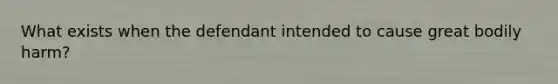 What exists when the defendant intended to cause great bodily harm?