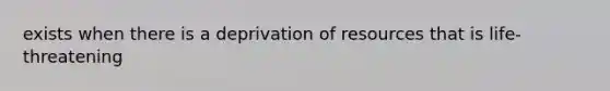 exists when there is a deprivation of resources that is life-threatening