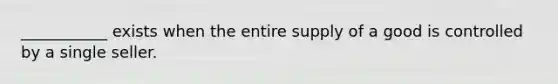 ___________ exists when the entire supply of a good is controlled by a single seller.